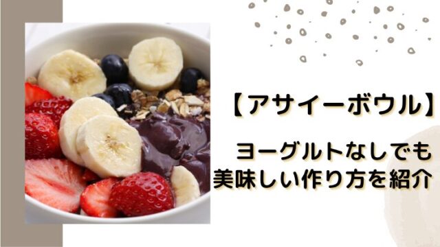 【アサイーボウル】ヨーグルトなしでも美味しい作り方を紹介！