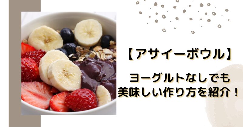 【アサイーボウル】ヨーグルトなしでも美味しい作り方を紹介！