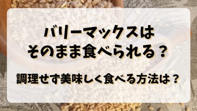 バリーマックスはそのまま食べられる？調理せず美味しく食べる方法は？